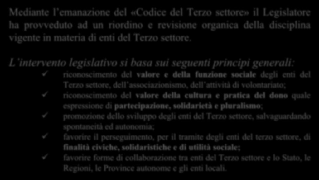 OBIETTIVI e PRINCIPI della RIFORMA Mediante l emanazione del «Codice del Terzo settore» il Legislatore ha provveduto ad un riordino e revisione organica della disciplina vigente in materia di enti