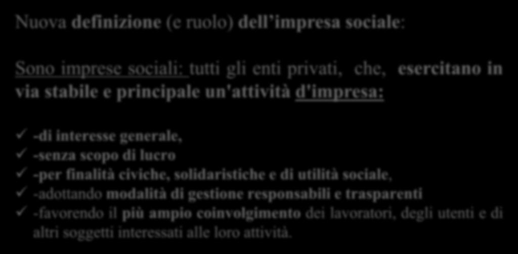 Gli ENTI del TERZO SETTORE Nuova definizione (e ruolo) dell impresa sociale: Sono imprese sociali: tutti gli enti privati, che, esercitano in via stabile e principale un'attività d'impresa: -di