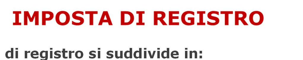 L imposta di registro si suddivide in: - IMPOSTA PRINCIPALE: è l imposta riscossa al momento della registrazione dell atto da parte dell Ufficio; - IMPOSTA COMPLEMENTARE: è l imposta riscossa dall