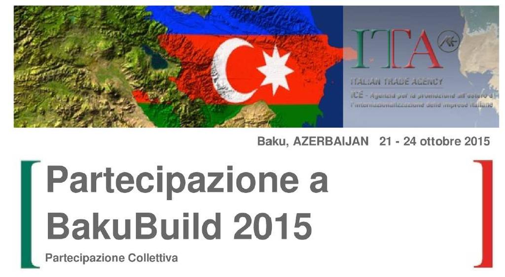 Internazionalizzazione: opportunità fieristiche BakuBuild 2015: partecipazione collettiva L'ICE - Agenzia organizza la partecipazione collettiva alla fiera Baku Build in programma a Baku (Azerbaijan)
