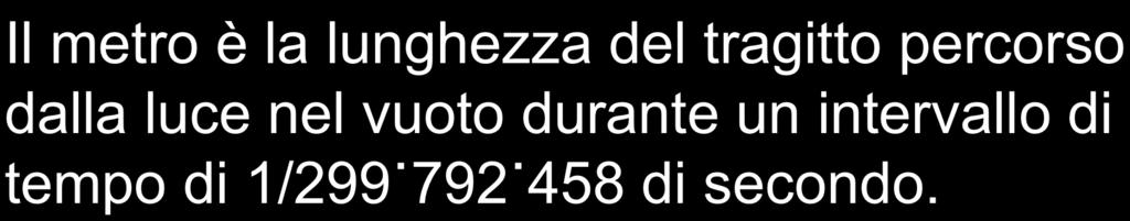 LUNGHEZZA Il metro è la lunghezza del tragitto percorso dalla luce nel vuoto durante un intervallo di tempo di 1/299 792 458 di secondo.