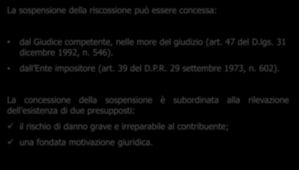 La sospensione La sospensione della riscossione può essere concessa: dal Giudice competente, nelle more del giudizio (art. 47 del D.lgs. 31 dicembre 1992, n. 546). dall Ente impositore (art. 39 del D.