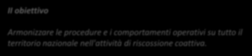 II obiettivo Armonizzare le procedure e i comportamenti operativi su tutto il territorio nazionale nell'attività di riscossione coattiva.