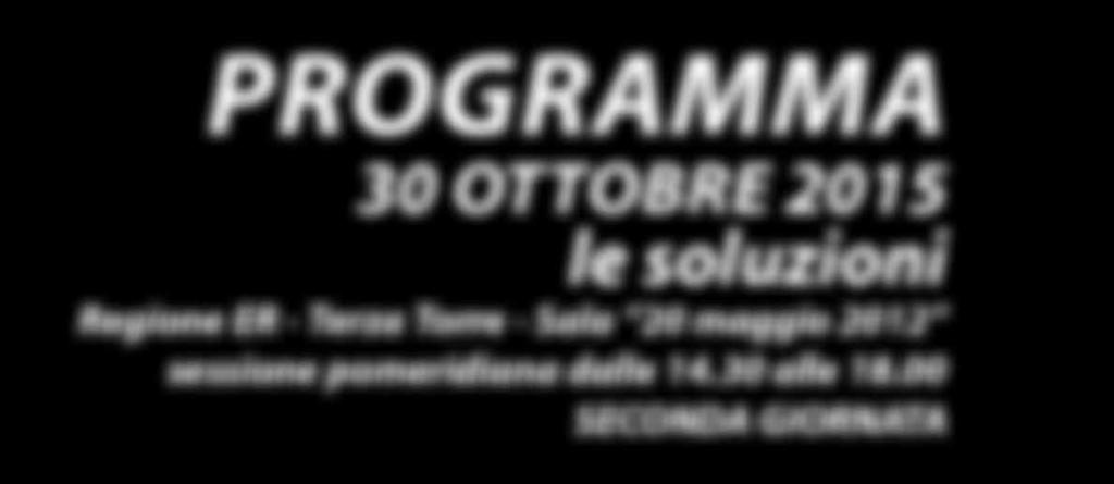 PROGRAMMA delle 30 ottobre 2015 le soluzioni Regione ER - Terza Torre - Sala 20 maggio 2012 sessione pomeridiana dalle 14.30 alle 18.