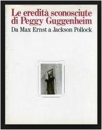eredita [le] sconosciute di Peggy Guggenheim = Peggy Guggenheim 's other legacy *Peggy Guggenheims other legacy New York, March-May 1987, Solomon R.