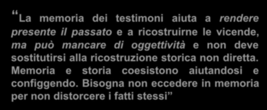 La memoria dei testimoni aiuta a rendere presente il passato e a ricostruirne le vicende, ma può mancare di oggettività e non deve sostitutirsi alla ricostruzione storica non