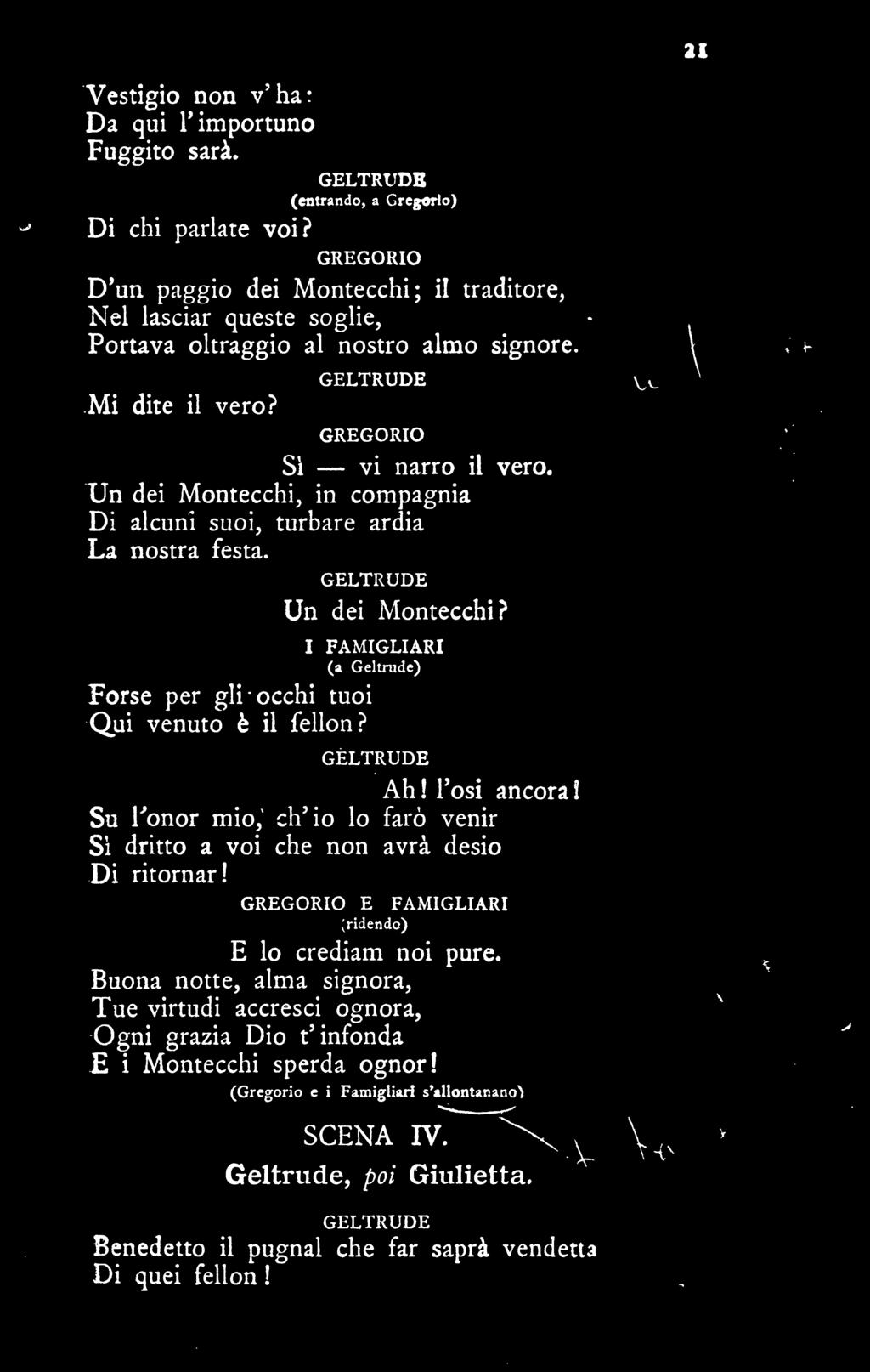 Un dei Montecchi, in compagnia Di alcuni suoi, turbare ardia La nostra festa. GELTRUDE Un dei Montecchi? Forse per gli occhi tuoi Qui venuto fe il fellon?