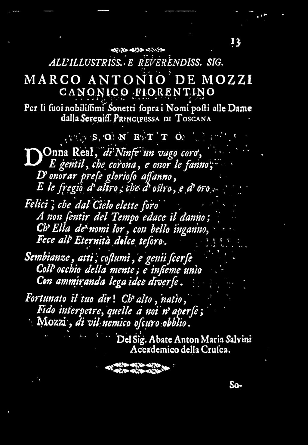 » f <» * Reai, di Ninfe un vago coro, E gentil, che corona, e onor le fanno ^ < -< Dy onorar prefe gloriofo afanno, ; E le fregio d y altro i che d' ollro, e d* oro ^ ~ % Felici, che dai Cielo elette