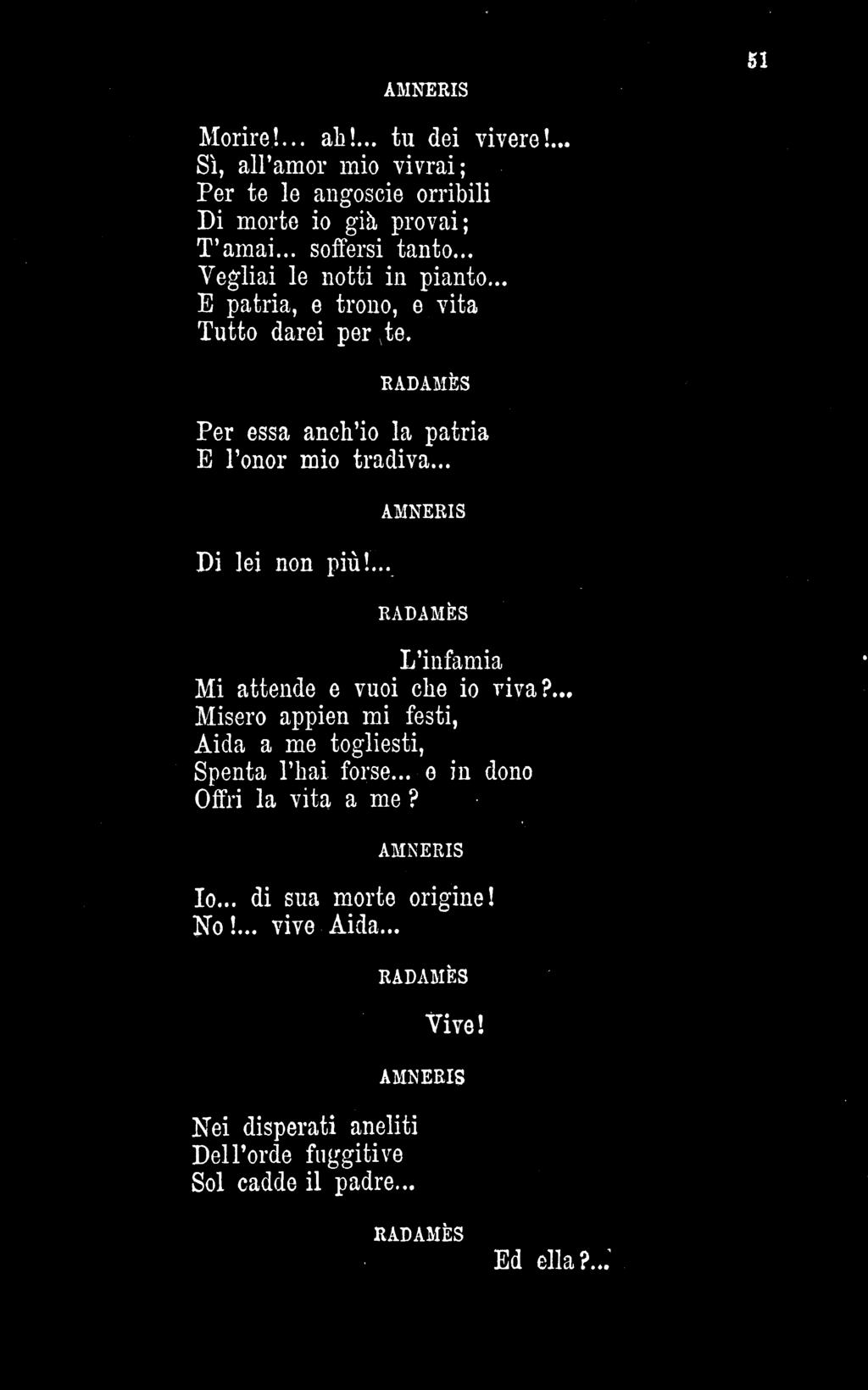 51 Morire!... ah!... tu dei vivere!... Sì, all' amor mio vivrai; Per te le angoscie orribili Di morte io già provai; T'amai... soffersi tanto... Vegliai le notti in pianto.