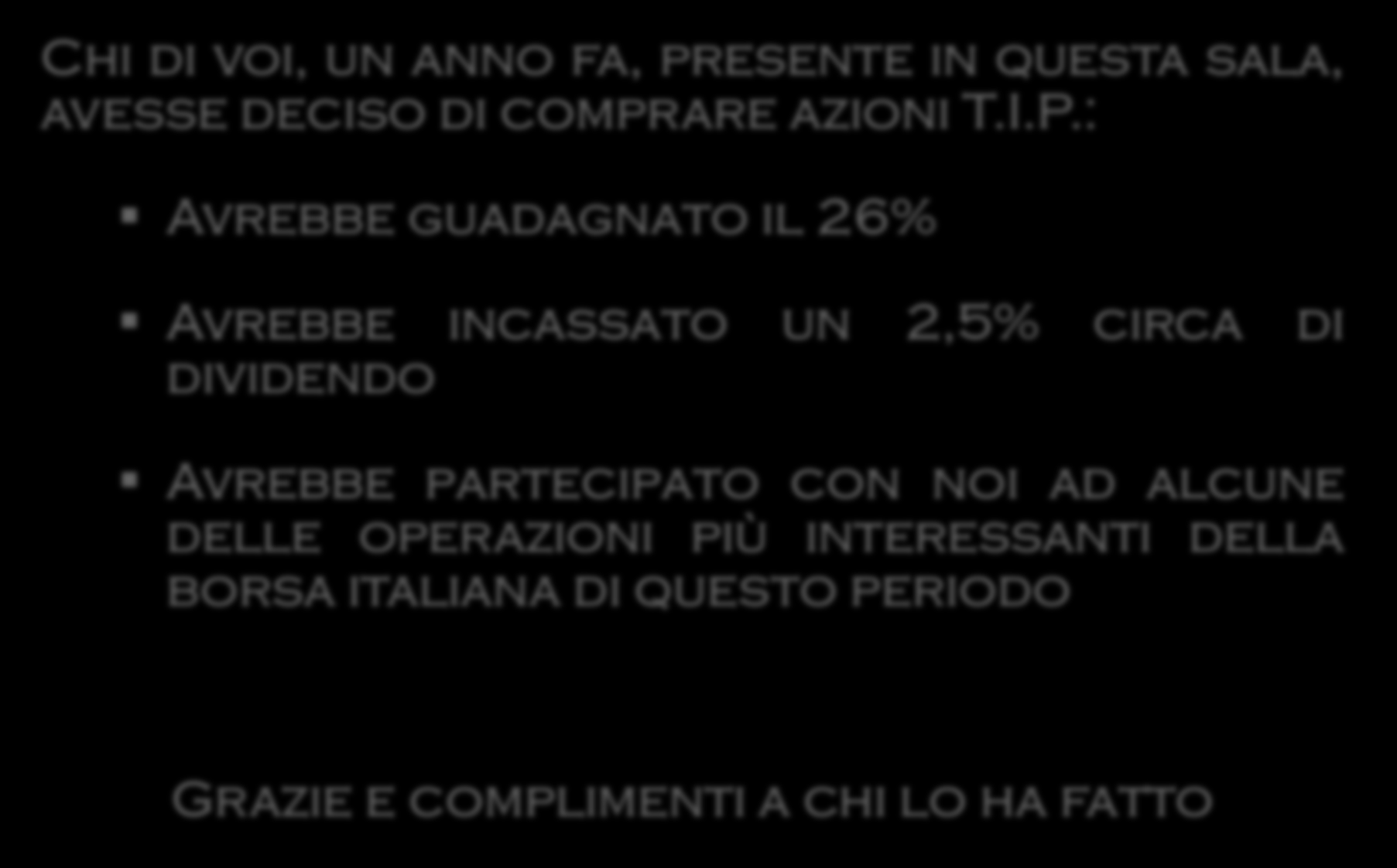 Perché? Chi di voi, un anno fa, presente in questa sala, avesse deciso di comprare azioni T.I.P.: Avrebbe guadagnato il 26% Avrebbe incassato un 2,5% circa di