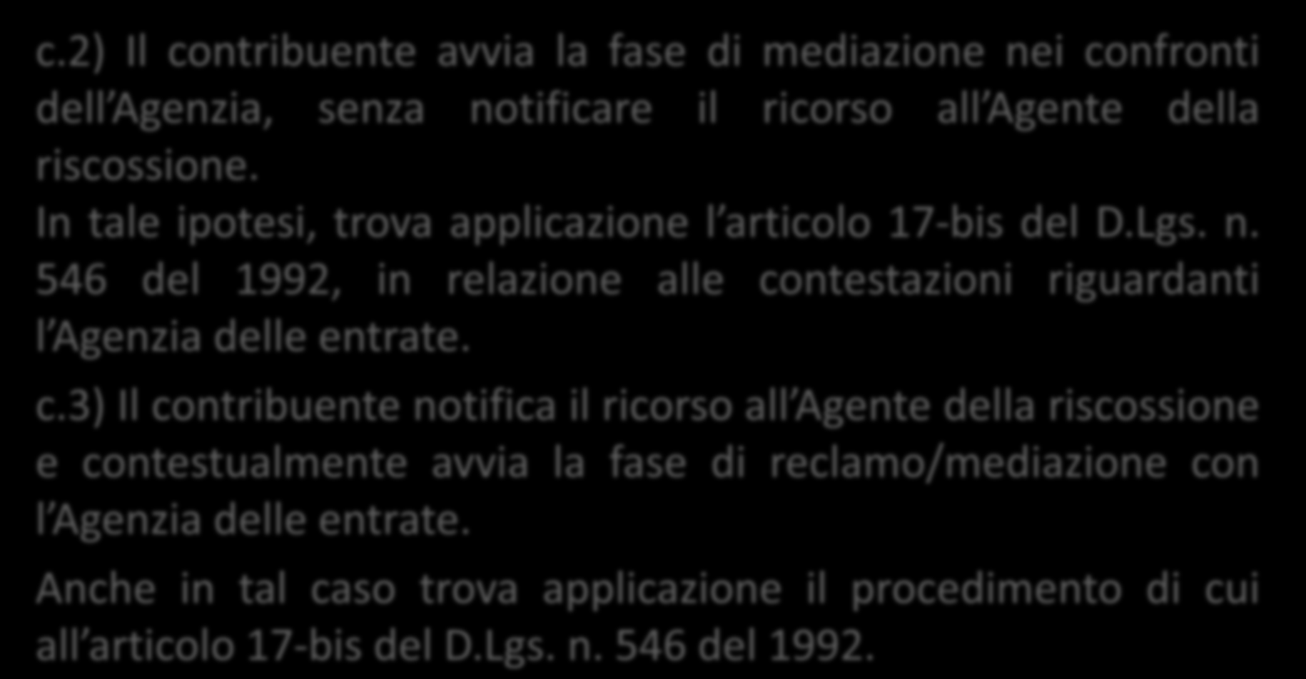 c.2) Il contribuente avvia la fase di mediazione nei confronti dell Agenzia, senza notificare il ricorso all Agente della riscossione. In tale ipotesi, trova applicazione l articolo 17-bis del D.Lgs.