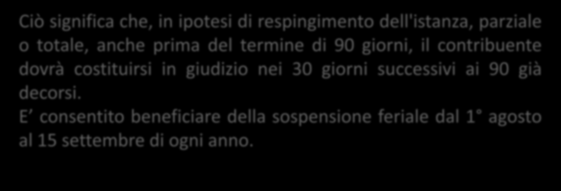 Ciò significa che, in ipotesi di respingimento dell'istanza, parziale o totale, anche prima del termine di 90 giorni, il contribuente dovrà costituirsi in giudizio nei 30 giorni successivi ai 90 già