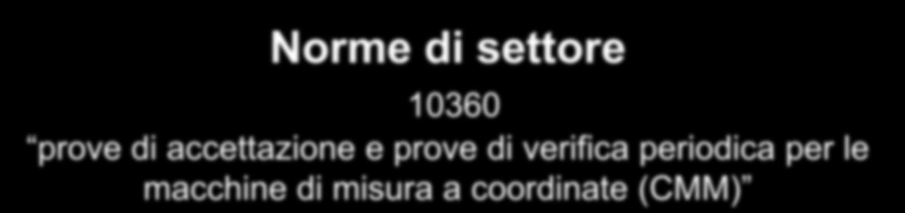 Norme di settore 10360 prove di accettazione e prove di verifica periodica per le macchine di misura a coordinate (CMM) Progetto Campo applicazione Norma UNI 10360-5 CMM dotate di sistemi tastatori a