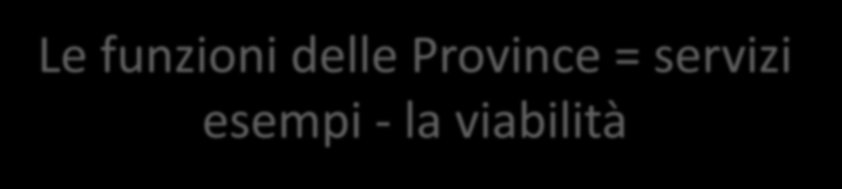 Le funzioni delle Province = servizi esempi - la viabilità Ma quali sono i servizi legati alle funzioni che erogano le Province?