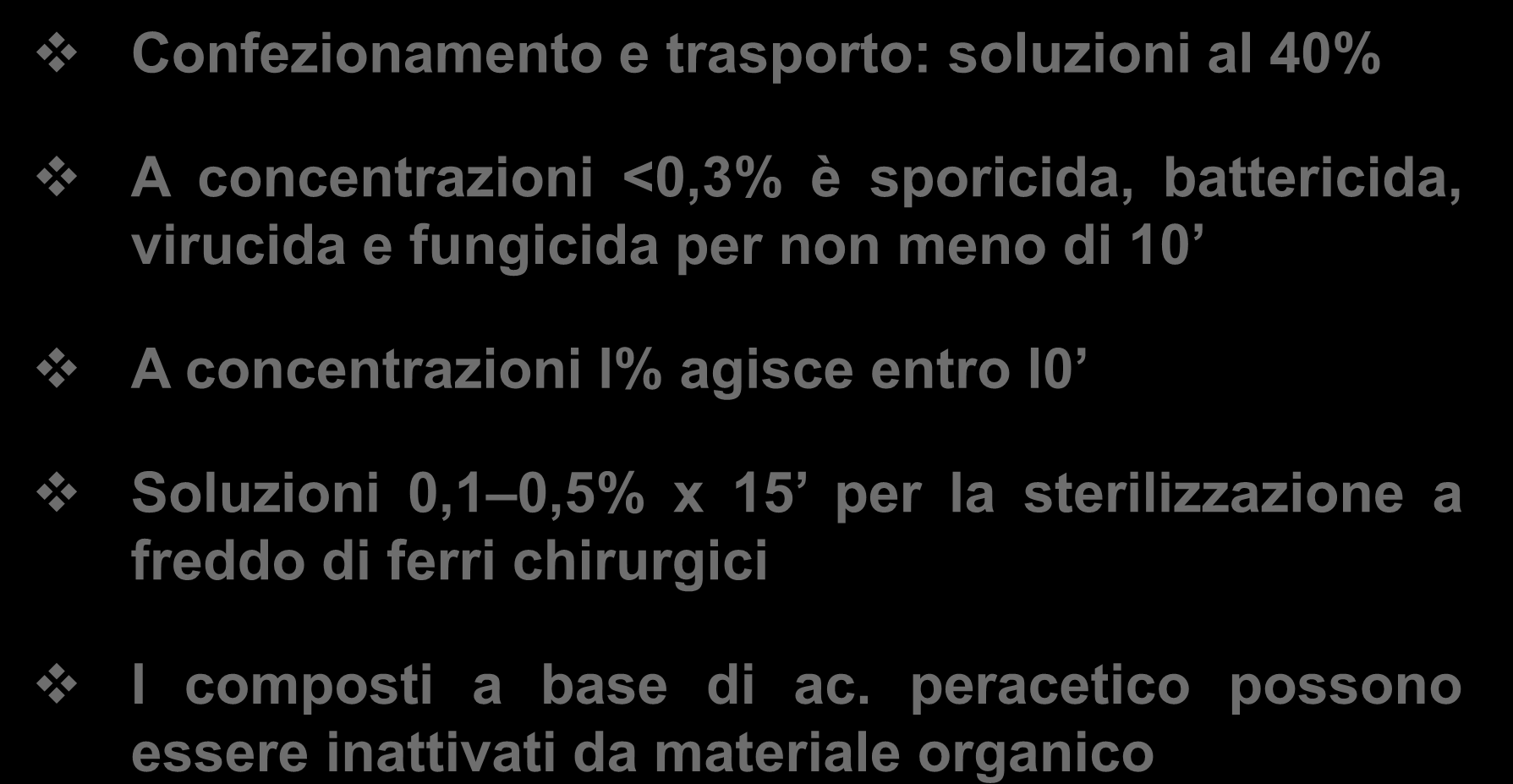 ACIDO PERACETICO Confezionamento e trasporto: soluzioni al 40% A concentrazioni <0,3% è sporicida, battericida, virucida e fungicida per non meno di 10 A concentrazioni l%