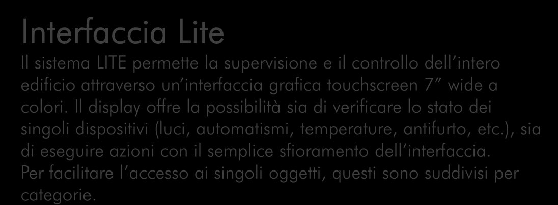 Interfaccia Lite Il sistema LITE permette la supervisione e il controllo dell intero edificio attraverso un interfaccia grafica touchscreen 7 wide a colori.