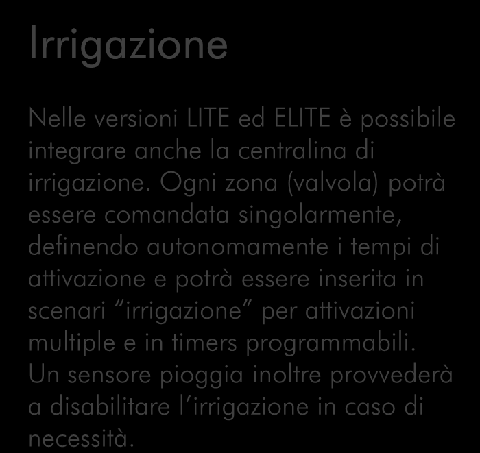 Irrigazione Nelle versioni LITE ed ELITE è possibile integrare anche la centralina di irrigazione.