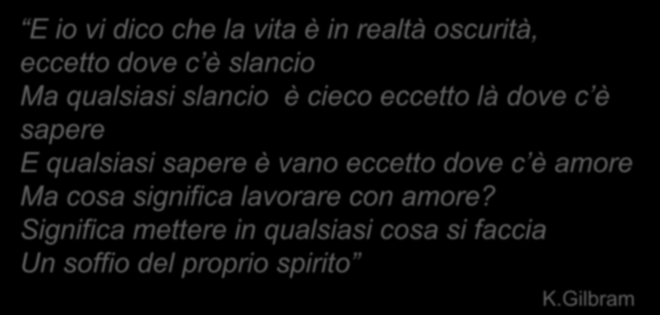 E io vi dico che la vita è in realtà oscurità, eccetto dove c è slancio Ma qualsiasi slancio è cieco eccetto là dove c è sapere E qualsiasi sapere è