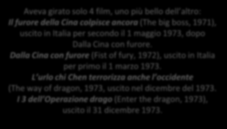 Aveva girato solo 4 film, uno più bello dell altro: Il furore della Cina colpisce ancora (The big boss, 1971), uscito