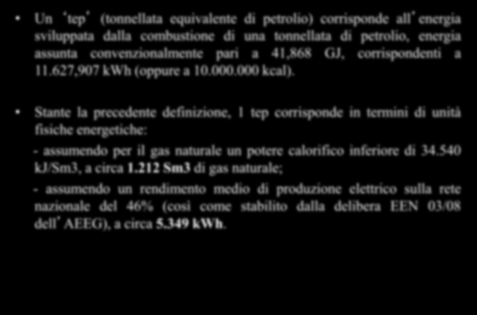 Unità di misura Un tep (tonnellata equivalente di petrolio) corrisponde all energia sviluppata dalla combustione di una tonnellata di petrolio, energia assunta convenzionalmente pari a 41,868 GJ,