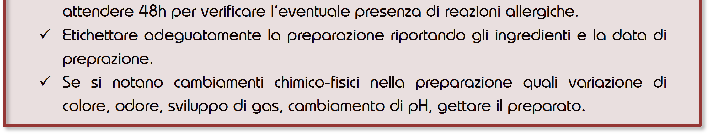 Regole di base: Lavarsi abbondantemente le mani prima di iniziare qualunque operazione ed utilizzare guanti mono-uso (in lattice o nitrile) durante la preparazione.