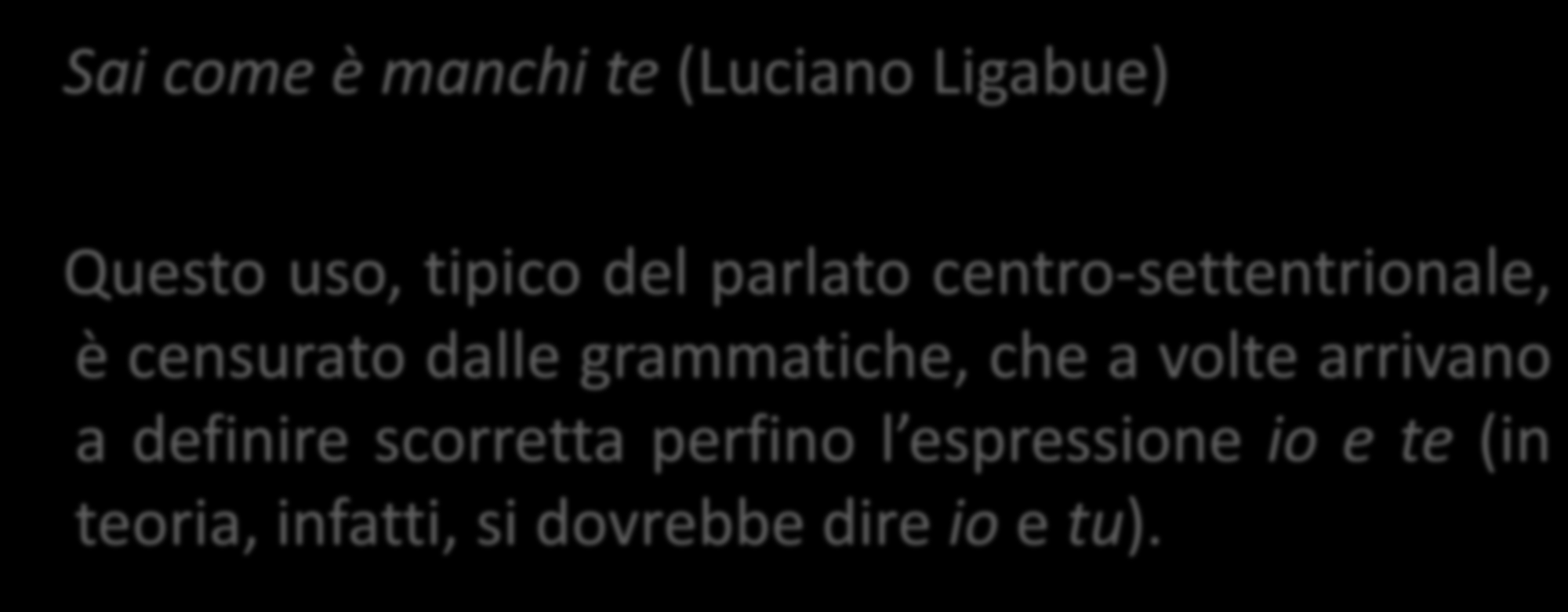 Si può citare, a questo proposito, l uso di te soggetto da parte di cantanti famosi: Sai come è manchi te (Luciano Ligabue) Questo uso, tipico del parlato