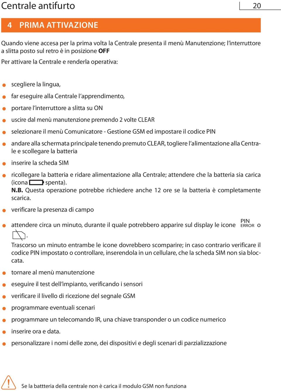 selezionare il menù Comunicatore - Gestione GSM ed impostare il codice PIN = andare alla schermata principale tenendo premuto CLEAR, togliere l alimentazione alla Centrale e scollegare la batteria =