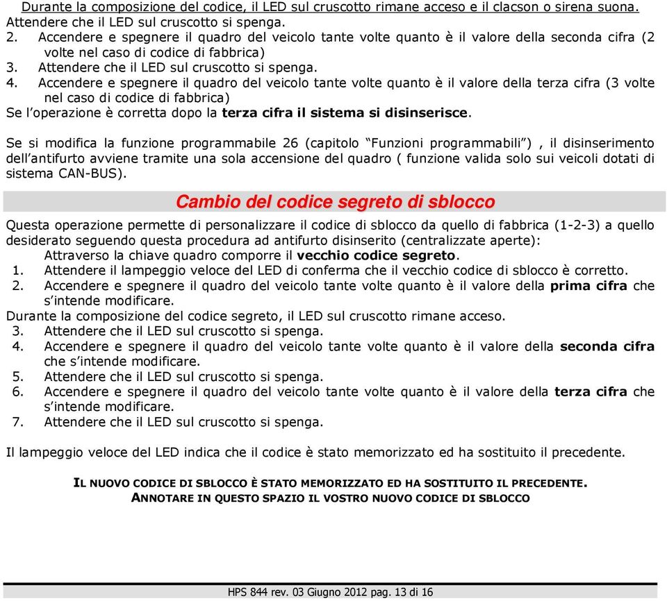 Accendere e spegnere il quadro del veicolo tante volte quanto è il valore della terza cifra (3 volte nel caso di codice di fabbrica) Se l operazione è corretta dopo la terza cifra il sistema si