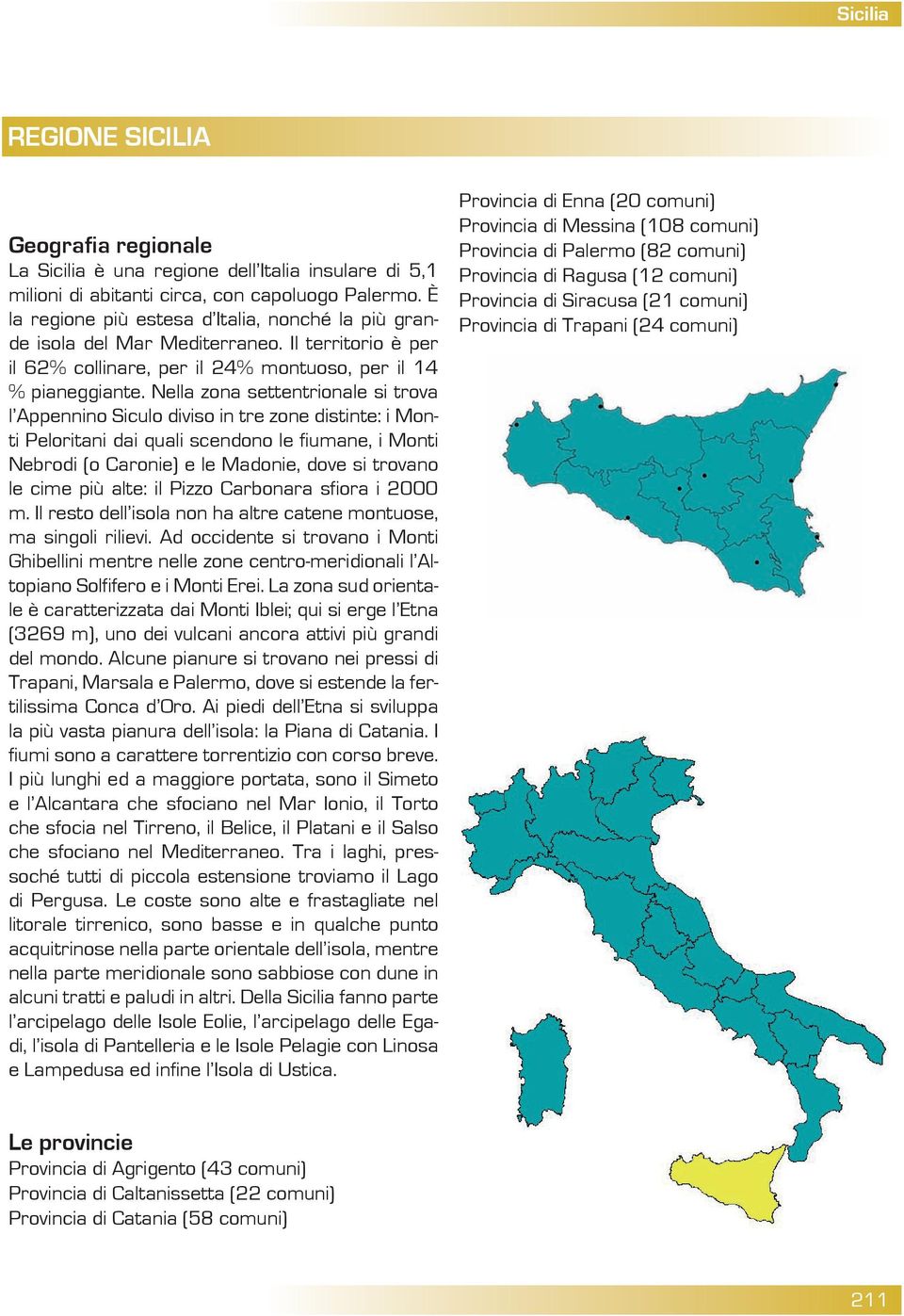 Nella zona settentrionale si trova l Appennino Siculo diviso in tre zone distinte: i Monti Peloritani dai quali scendono le fiumane, i Monti Nebrodi (o Caronie) e le Madonie, dove si trovano le cime