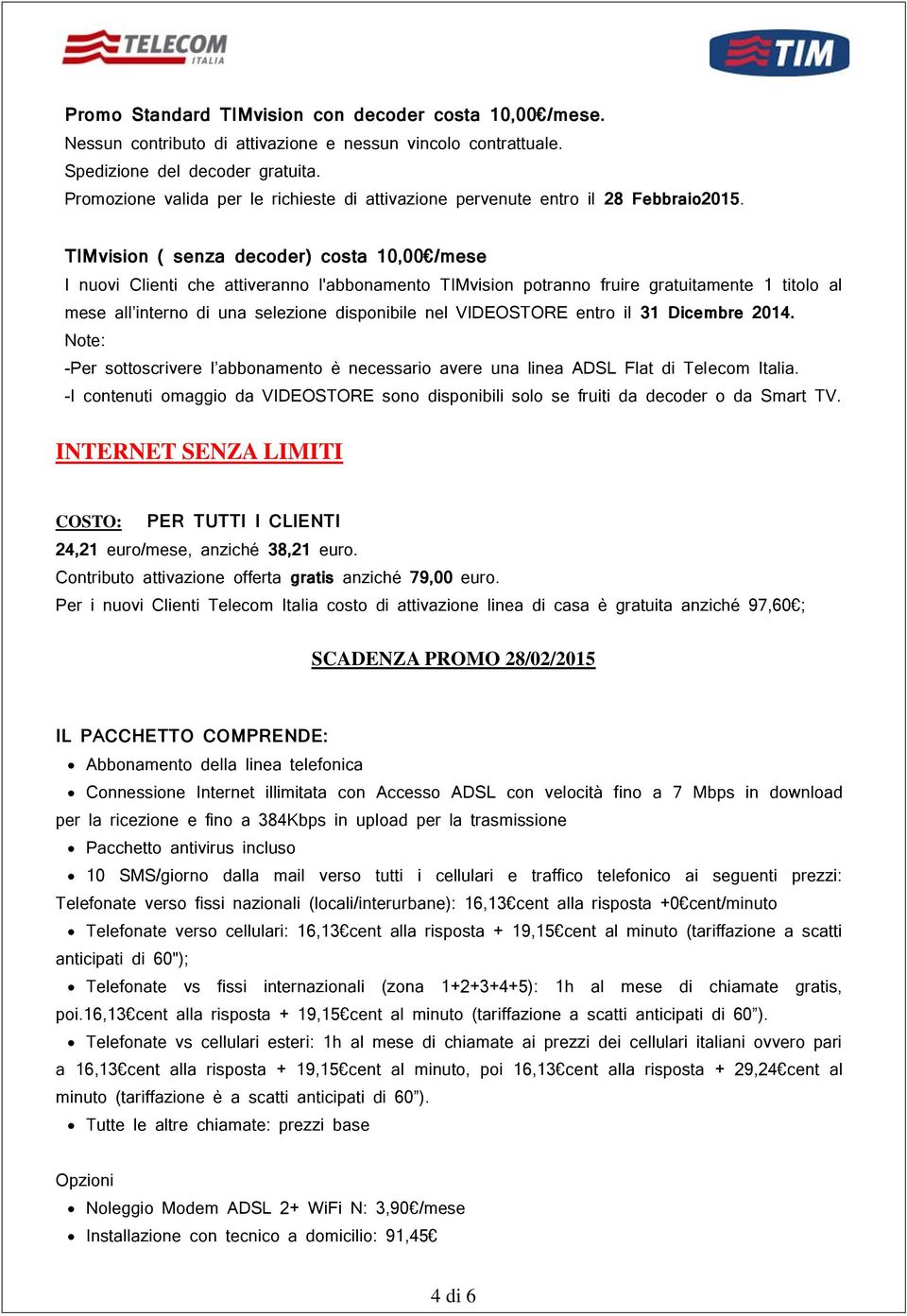 TIMvision ( senza decoder) costa 10,00 /mese I nuovi Clienti che attiveranno l'abbonamento TIMvision potranno fruire gratuitamente 1 titolo al mese all interno di una selezione disponibile nel