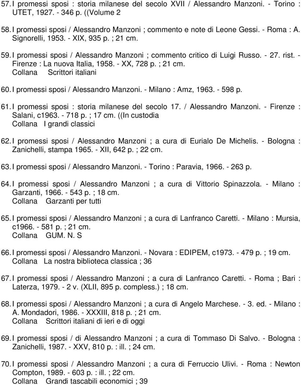 I promessi sposi / Alessandro Manzoni. - Milano : Amz, 1963. - 598 p. 61. I promessi sposi : storia milanese del secolo 17. / Alessandro Manzoni. - Firenze : Salani, c1963. - 718 p. ; 17 cm.