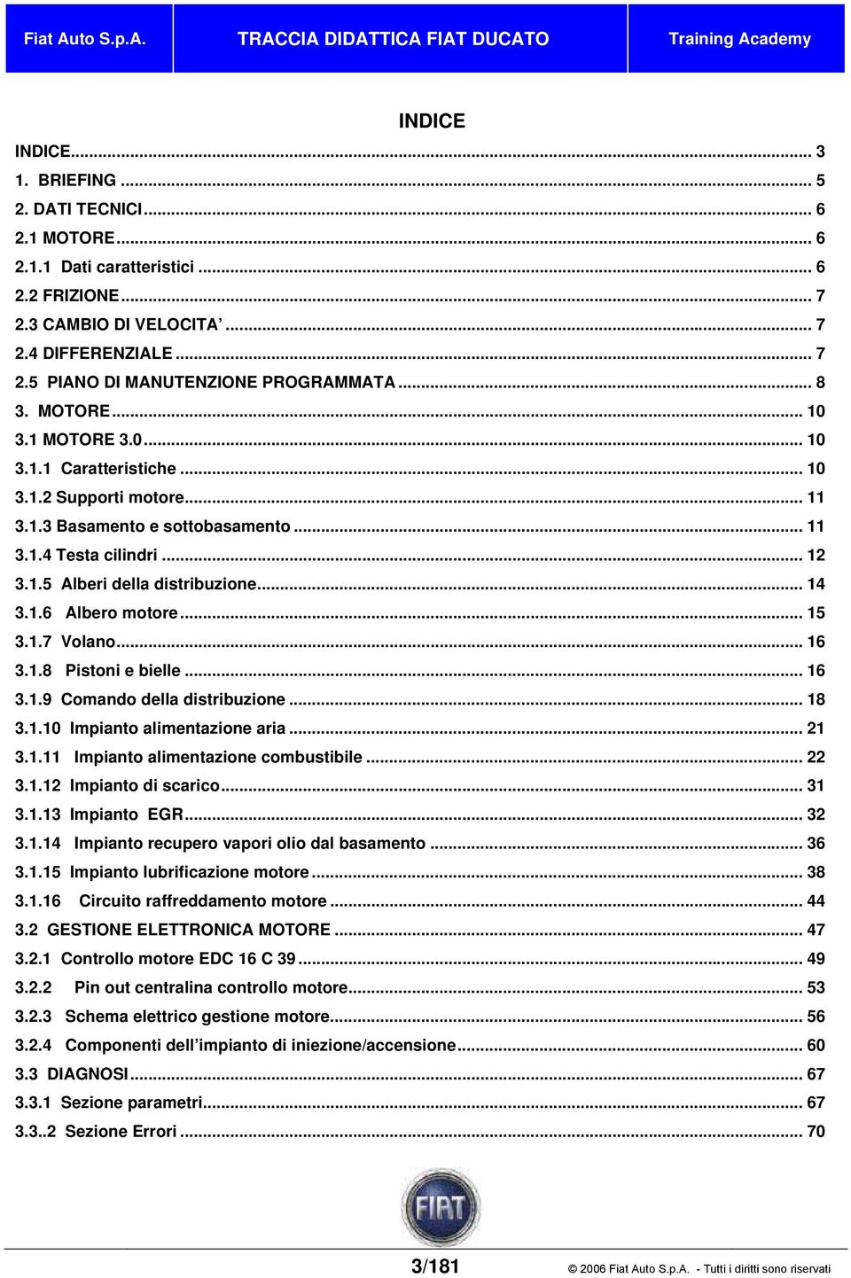 .. 14 3.1.6 Albero motore... 15 3.1.7 Volano... 16 3.1.8 Pistoni e bielle... 16 3.1.9 Comando della distribuzione... 18 3.1.10 Impianto alimentazione aria... 21 3.1.11 Impianto alimentazione combustibile.