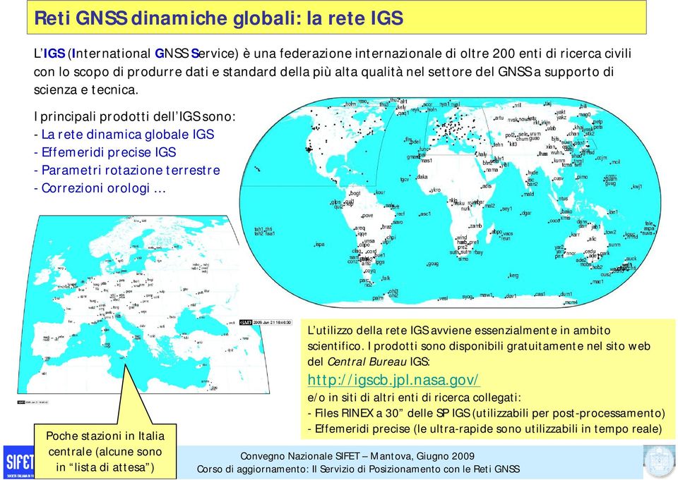 I principali prodotti dell IGS sono: - La rete dinamica globale IGS - Effemeridi precise IGS - Parametri rotazione terrestre - Correzioni orologi Poche stazioni in Italia centrale (alcune sono in