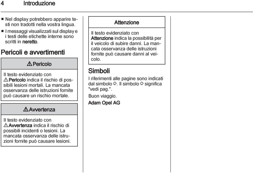 9 Avvertenza Attenzione Il testo evidenziato con Attenzione indica la possibilità per il veicolo di subire danni. La mancata osservanza delle istruzioni fornite può causare danni al veicolo.