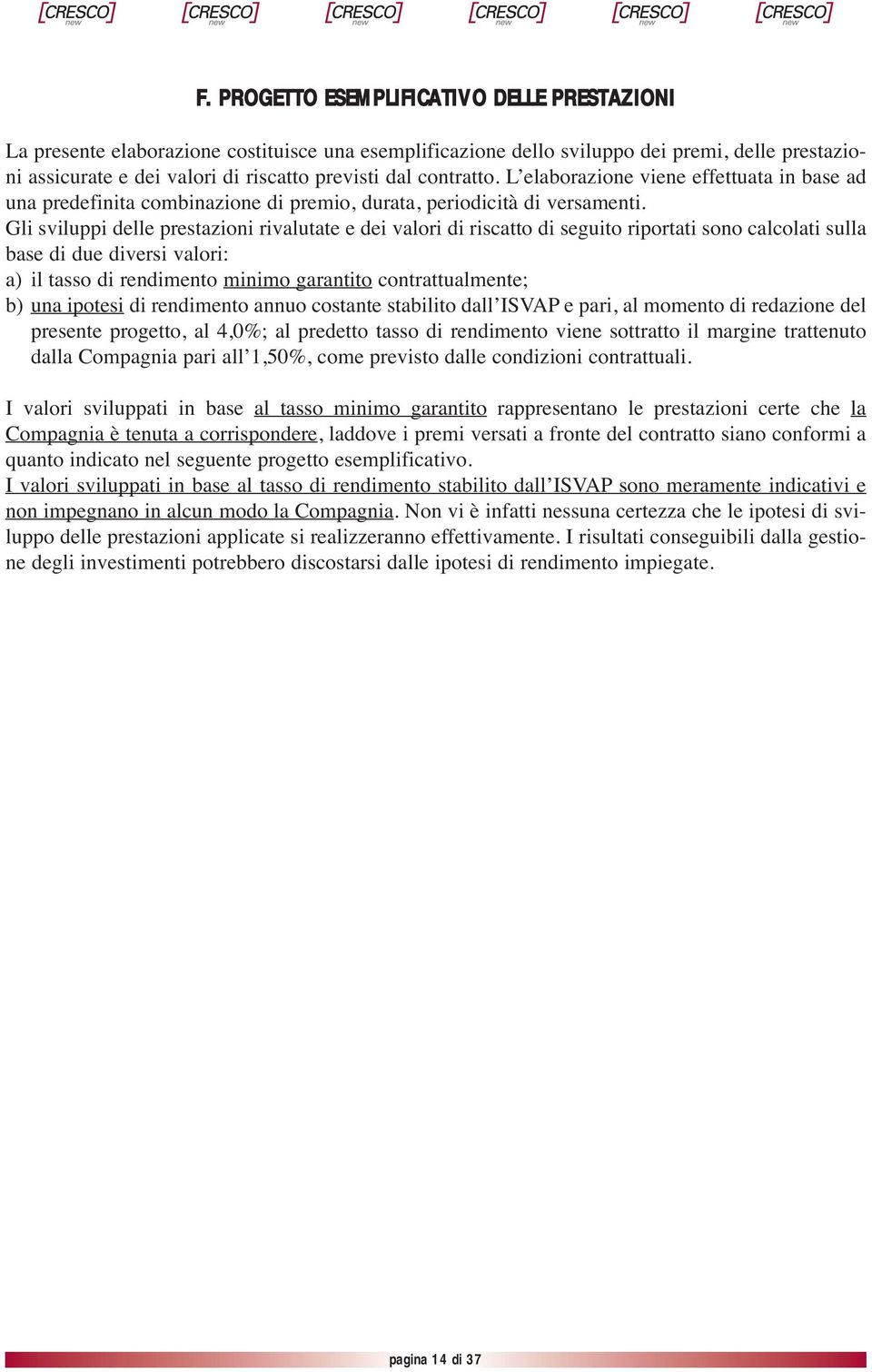 Gli sviluppi delle prestazioni rivalutate e dei valori di riscatto di seguito riportati sono calcolati sulla base di due diversi valori: a) il tasso di rendimento minimo garantito contrattualmente;