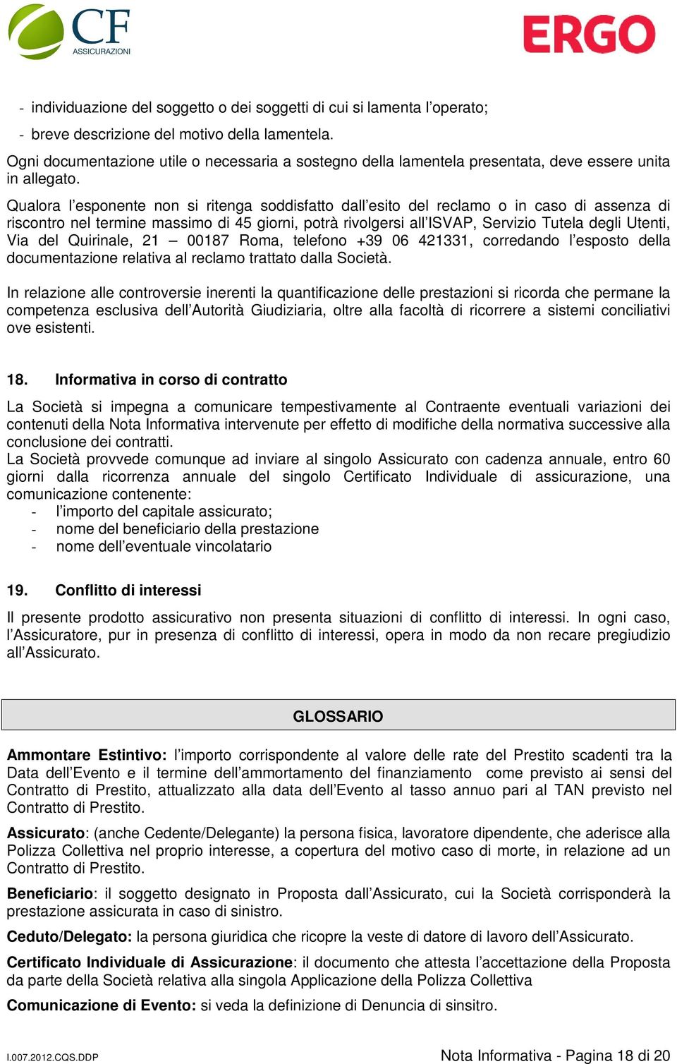 Qualora l esponente non si ritenga soddisfatto dall esito del reclamo o in caso di assenza di riscontro nel termine massimo di 45 giorni, potrà rivolgersi all ISVAP, Servizio Tutela degli Utenti, Via