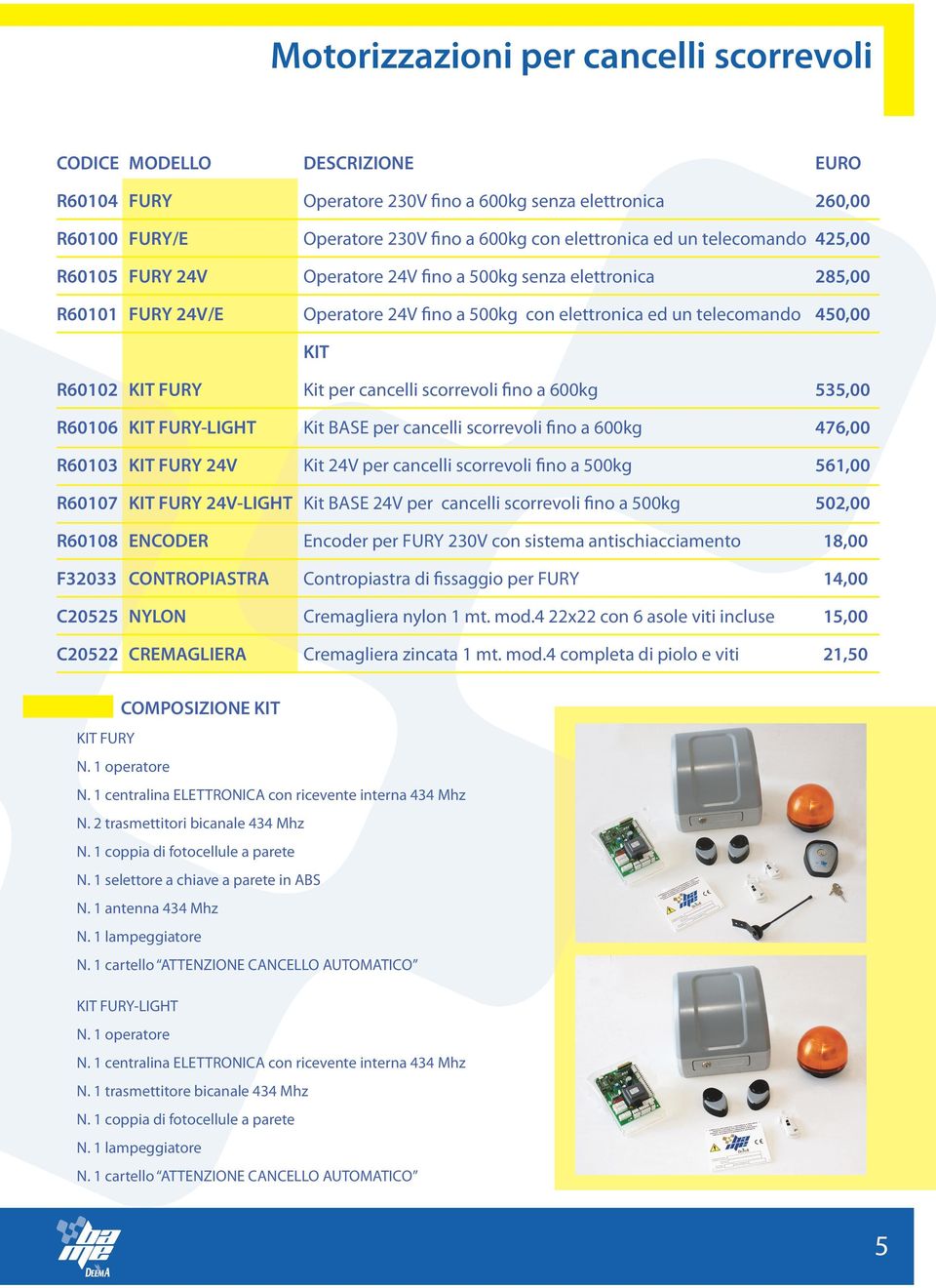 600kg 535,00 R60106 KIT FURY-LIGHT Kit BASE per cancelli scorrevoli fino a 600kg 476,00 R60103 KIT FURY 24V Kit 24V per cancelli scorrevoli fino a 500kg 561,00 R60107 KIT FURY 24V-LIGHT Kit BASE 24V