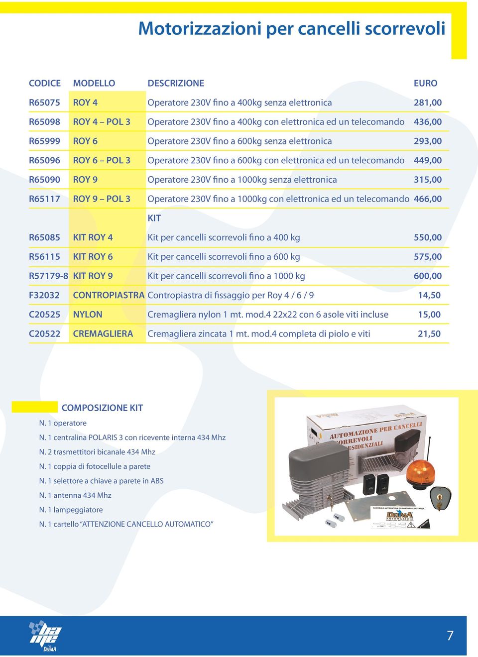 elettronica 315,00 R65117 ROY 9 POL 3 Operatore 230V fino a 1000kg con elettronica ed un telecomando 466,00 KIT R65085 KIT ROY 4 Kit per cancelli scorrevoli fino a 400 kg 550,00 R56115 KIT ROY 6 Kit