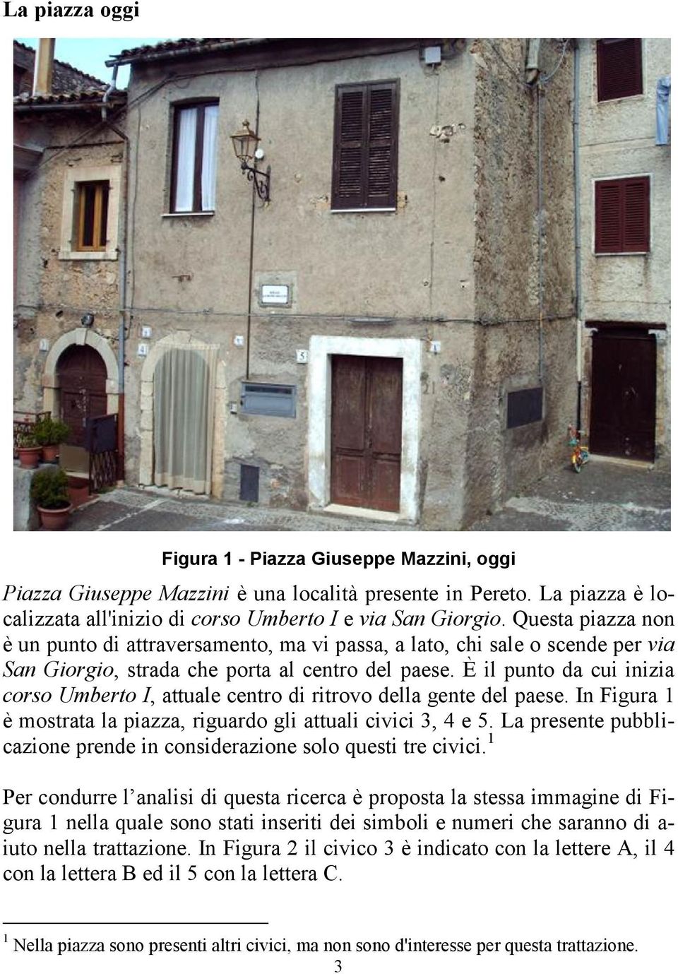 È il punto da cui inizia corso Umberto I, attuale centro di ritrovo della gente del paese. In Figura 1 è mostrata la piazza, riguardo gli attuali civici 3, 4 e 5.