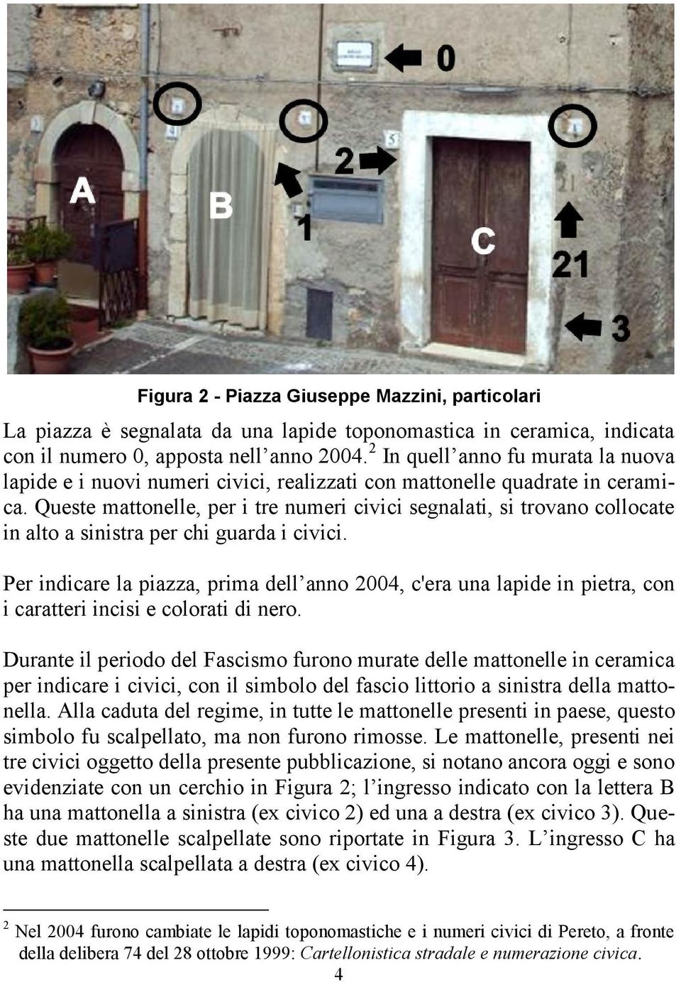 Queste mattonelle, per i tre numeri civici segnalati, si trovano collocate in alto a sinistra per chi guarda i civici.