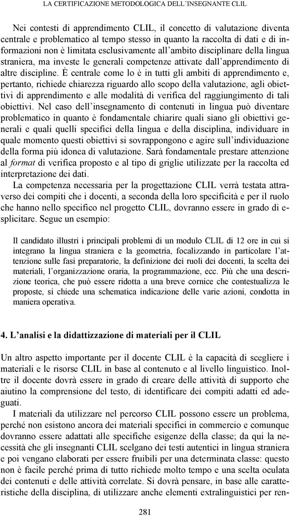 È centrale come lo è in tutti gli ambiti di apprendimento e, pertanto, richiede chiarezza riguardo allo scopo della valutazione, agli obiettivi di apprendimento e alle modalità di verifica del