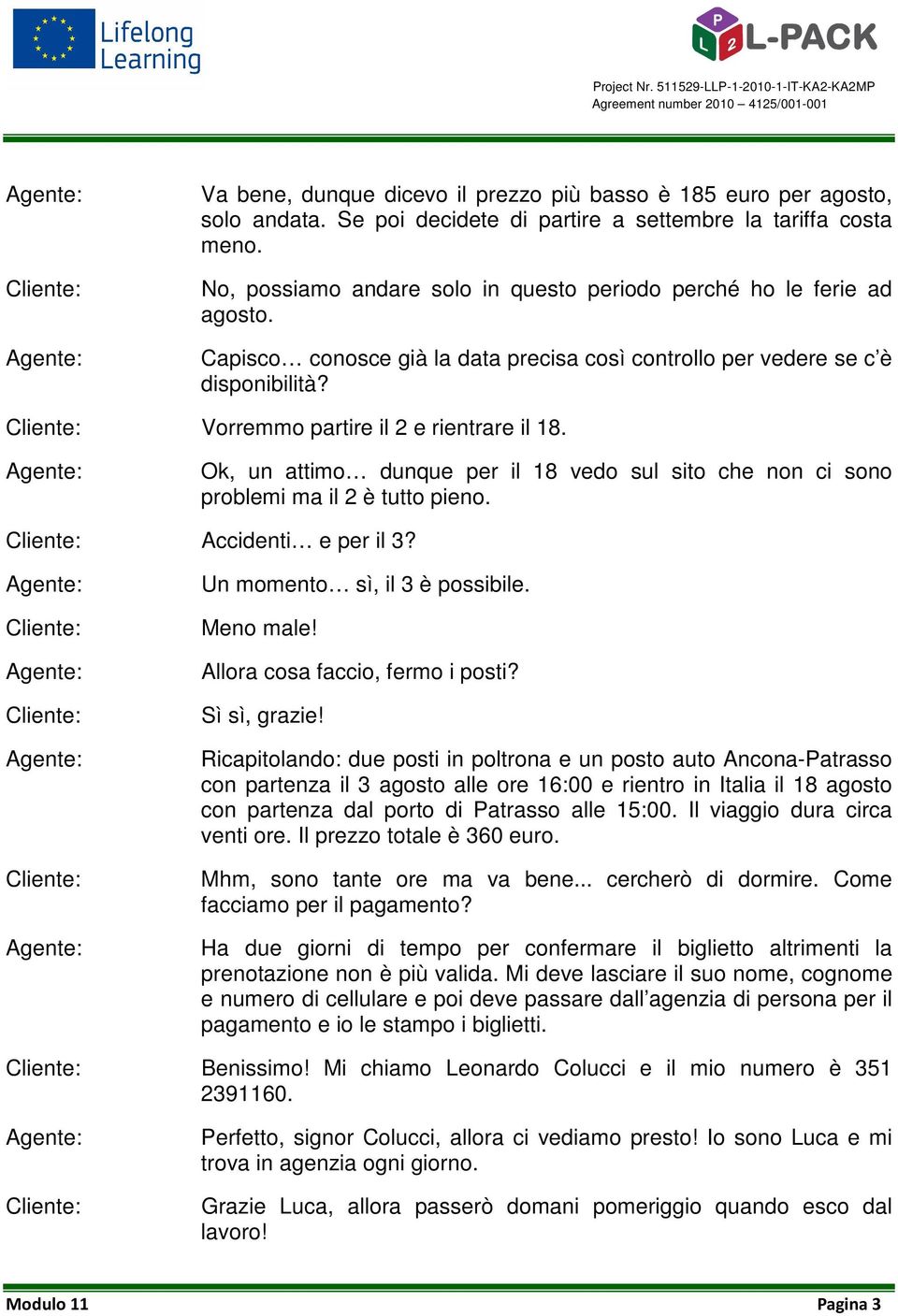 Cliente: Vorremmo partire il 2 e rientrare il 18. Agente: Ok, un attimo dunque per il 18 vedo sul sito che non ci sono problemi ma il 2 è tutto pieno. Cliente: Accidenti e per il 3?