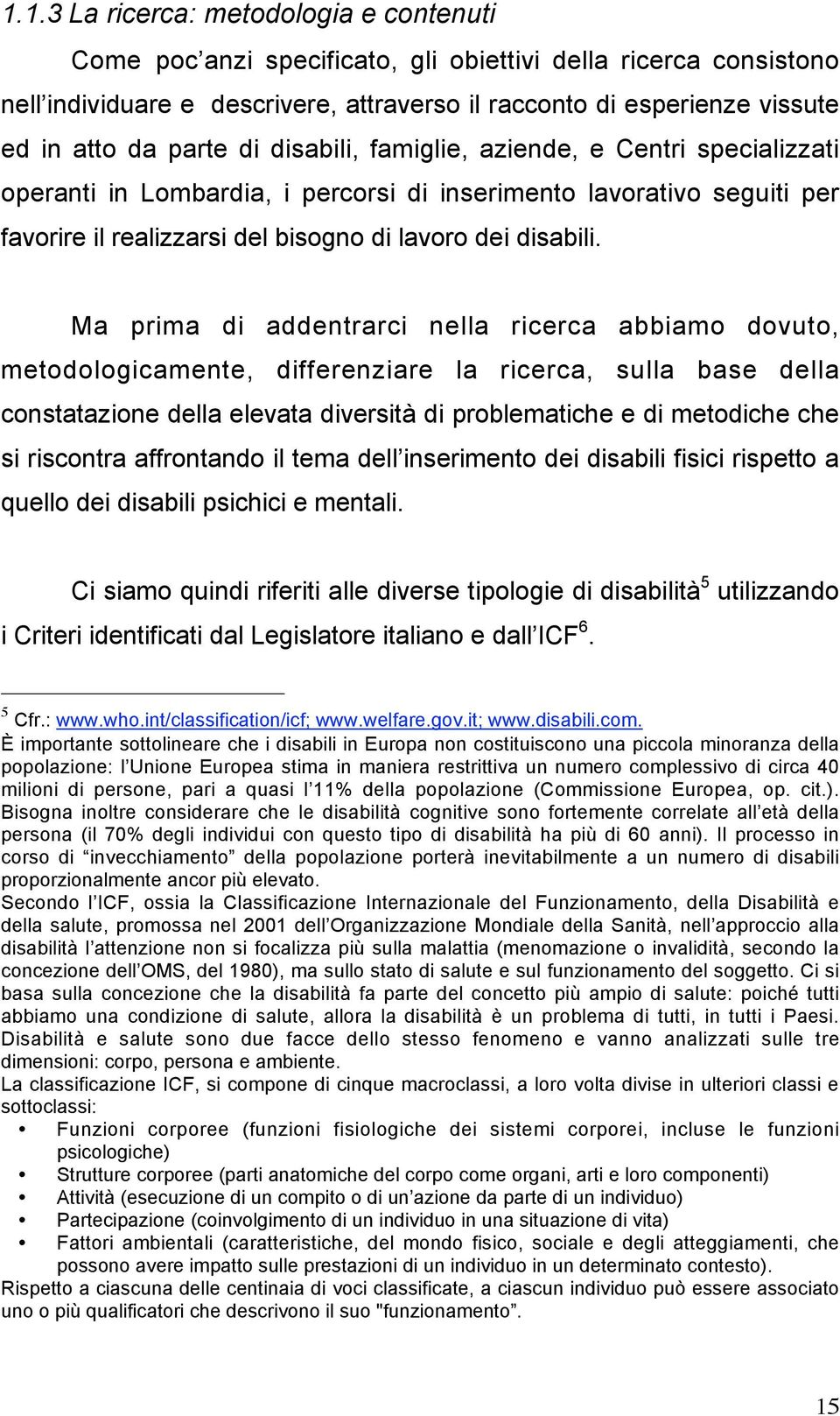 Ma prima di addentrarci nella ricerca abbiamo dovuto, metodologicamente, differenziare la ricerca, sulla base della constatazione della elevata diversità di problematiche e di metodiche che si