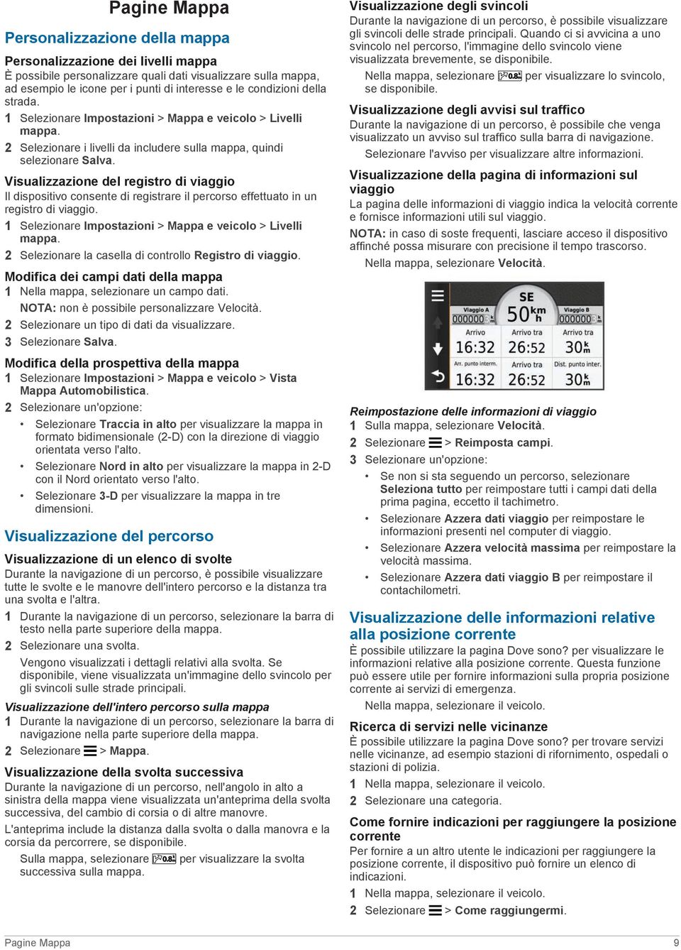 Visualizzazione del registro di viaggio Il dispositivo consente di registrare il percorso effettuato in un registro di viaggio. 1 Selezionare Impostazioni > Mappa e veicolo > Livelli mappa.