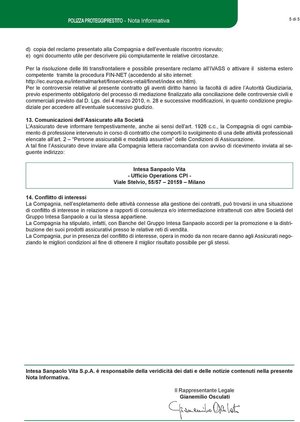 Per la risoluzione delle liti transfrontaliere e possibile presentare reclamo all IVASS o attivare il sistema estero competente tramite la procedura FIN-NET (accedendo al sito internet: http://ec.