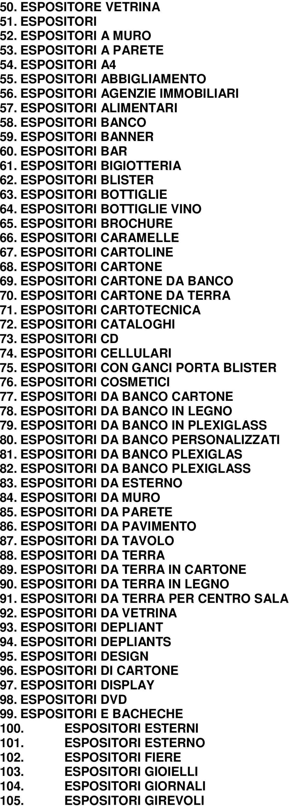 ESPOSITORI CARAMELLE 67. ESPOSITORI CARTOLINE 68. ESPOSITORI CARTONE 69. ESPOSITORI CARTONE DA BANCO 70. ESPOSITORI CARTONE DA TERRA 71. ESPOSITORI CARTOTECNICA 72. ESPOSITORI CATALOGHI 73.