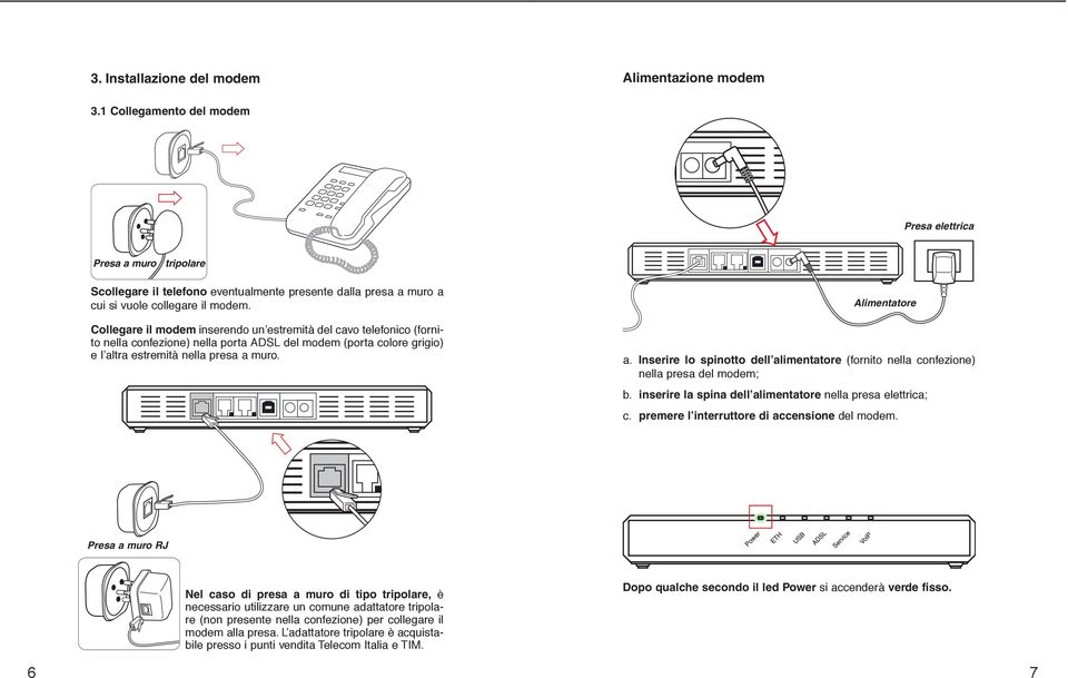 Collegare il modem inserendo un estremità del cavo telefonico (fornito nella confezione) nella porta ADSL del modem (porta colore grigio) e l altra estremità nella presa a muro. Alimentatore a.