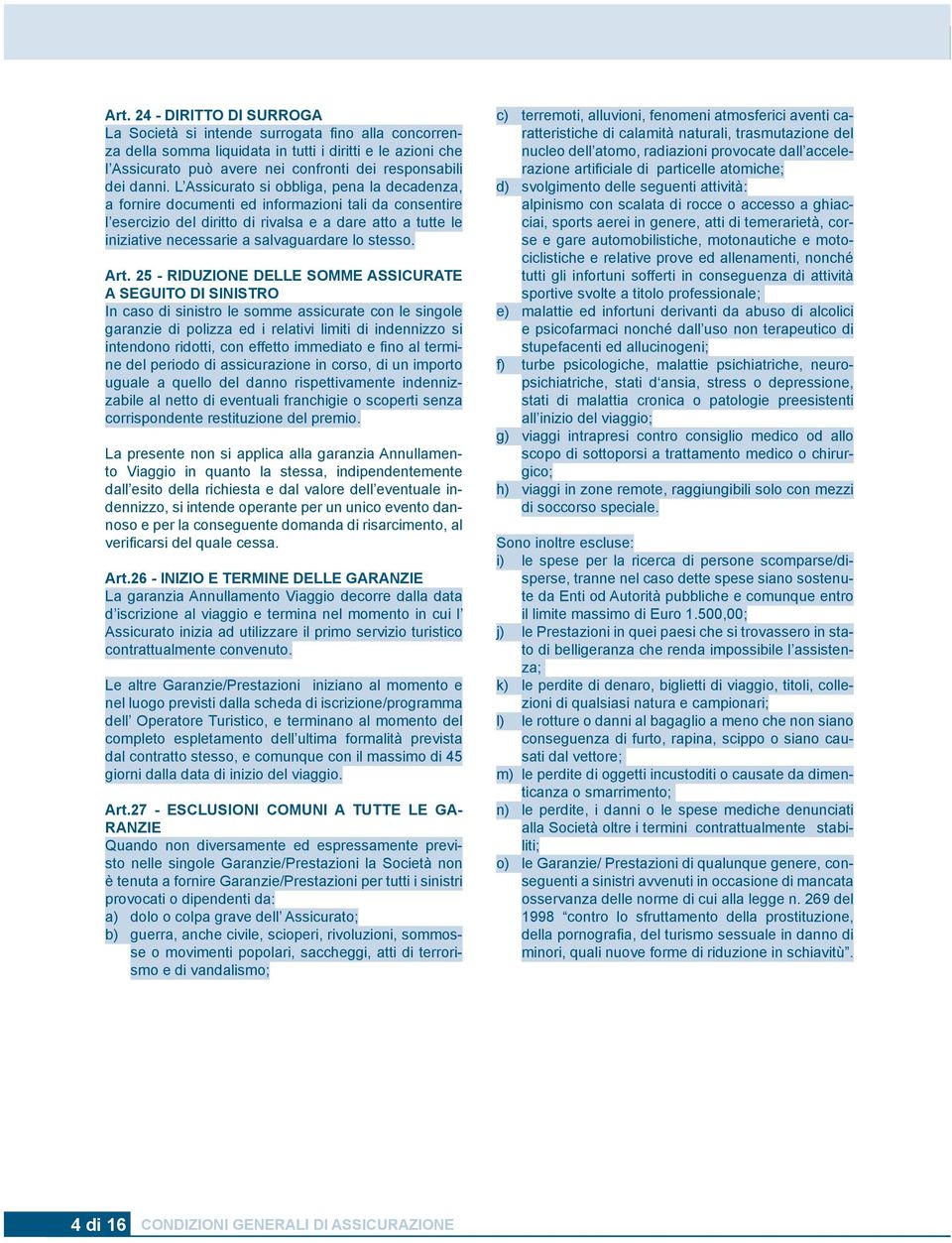 L Assicurato si obbliga, pena la decadenza, a fornire documenti ed informazioni tali da consentire l esercizio del diritto di rivalsa e a dare atto a tutte le iniziative necessarie a salvaguardare lo