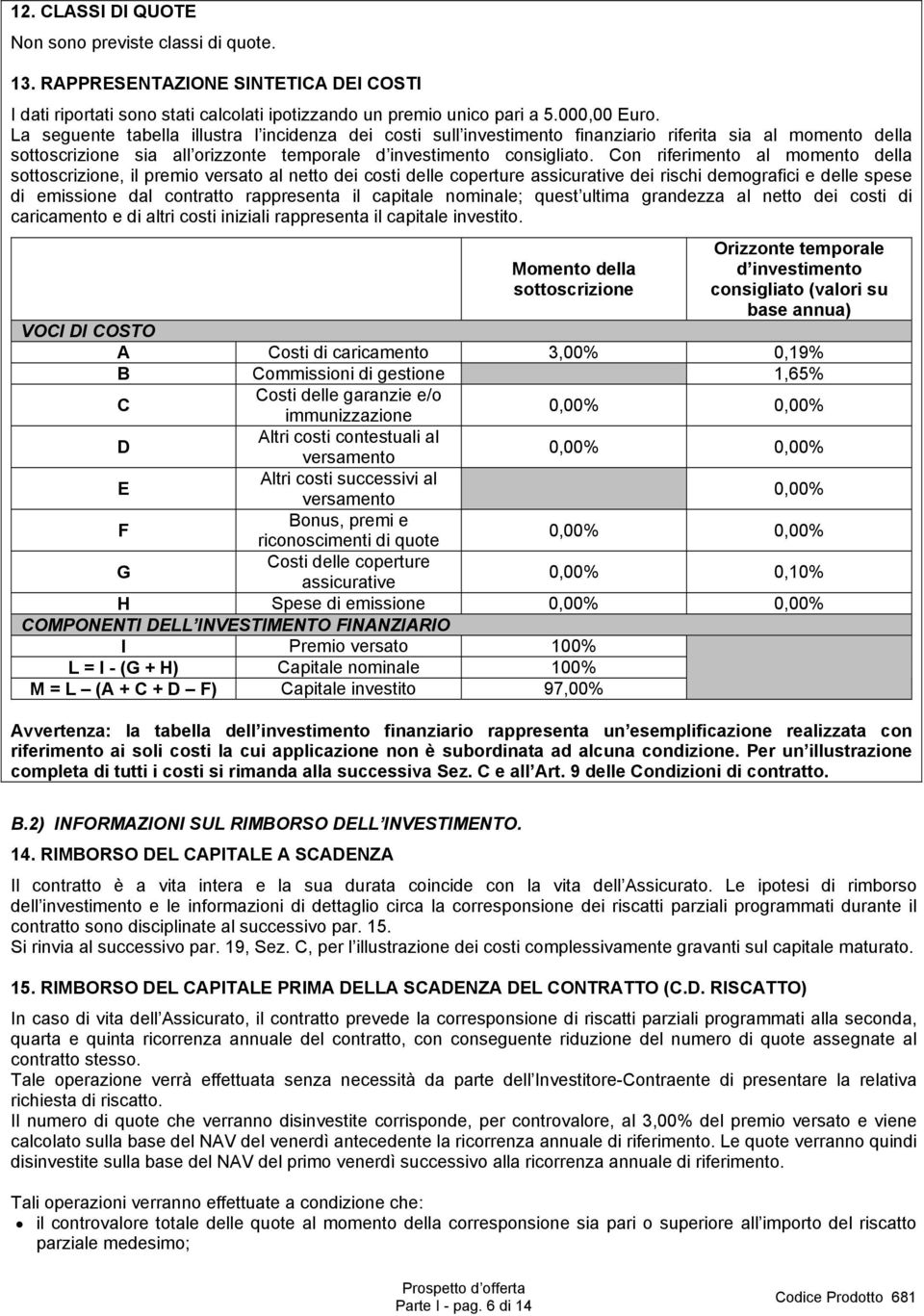 Con riferimento al momento della sottoscrizione, il premio versato al netto dei costi delle coperture assicurative dei rischi demografici e delle spese di emissione dal contratto rappresenta il