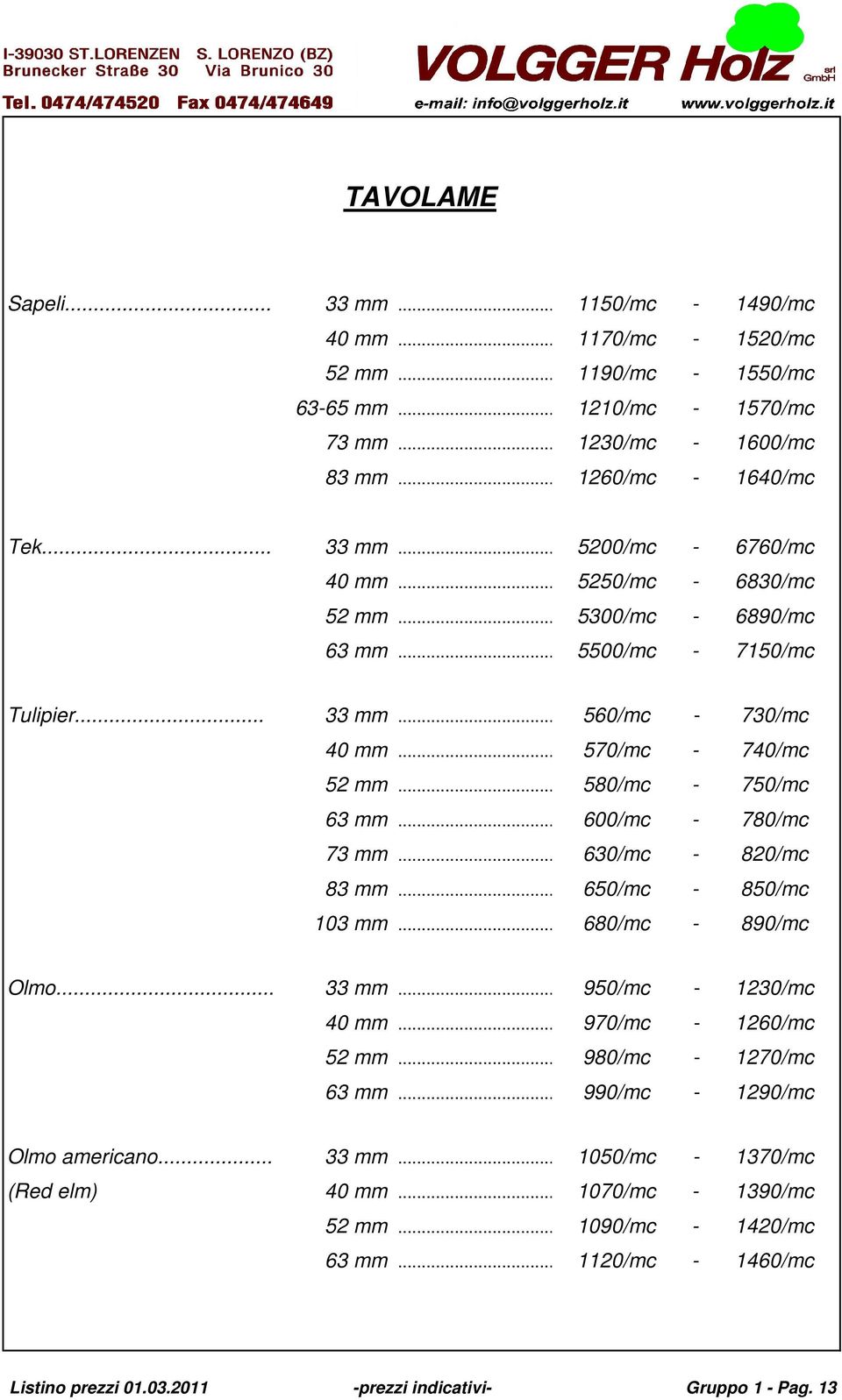 .. 600/mc - 780/mc 73 mm... 630/mc - 820/mc 83 mm... 650/mc - 850/mc 103 mm... 680/mc - 890/mc Olmo... 33 mm... 950/mc - 1230/mc 40 mm... 970/mc - 1260/mc 52 mm... 980/mc - 1270/mc 63 mm.